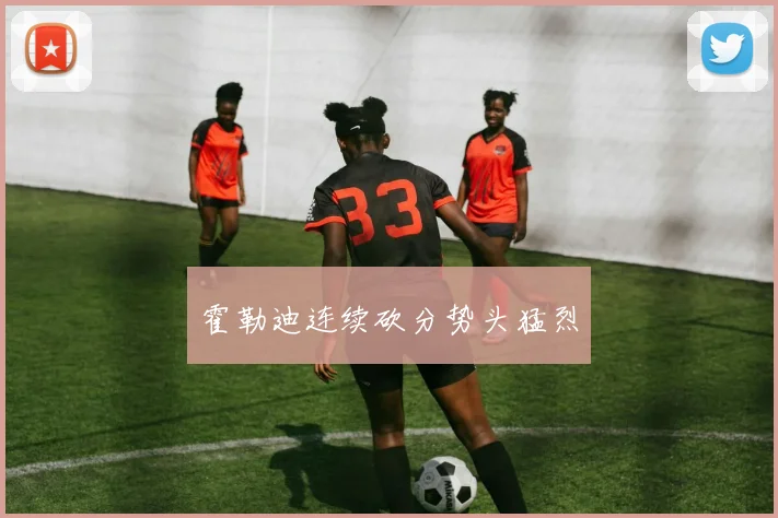 霍勒迪连续砍分势头猛烈