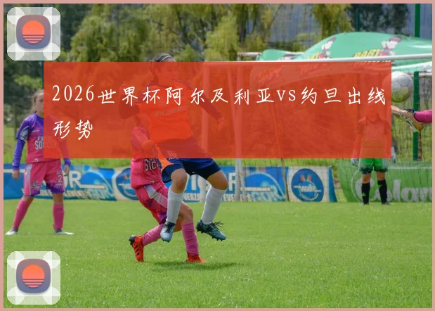 2026世界杯阿尔及利亚vs约旦出线形势