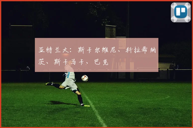 亚特兰大：斯卡尔维尼、科拉希纳茨、斯卡马卡、巴克