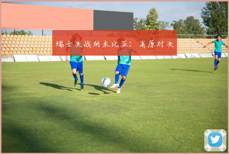 瑞士决战纳米比亚：高原对决