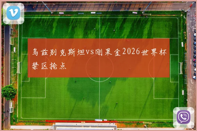 乌兹别克斯坦vs刚果金2026世界杯禁区抢点