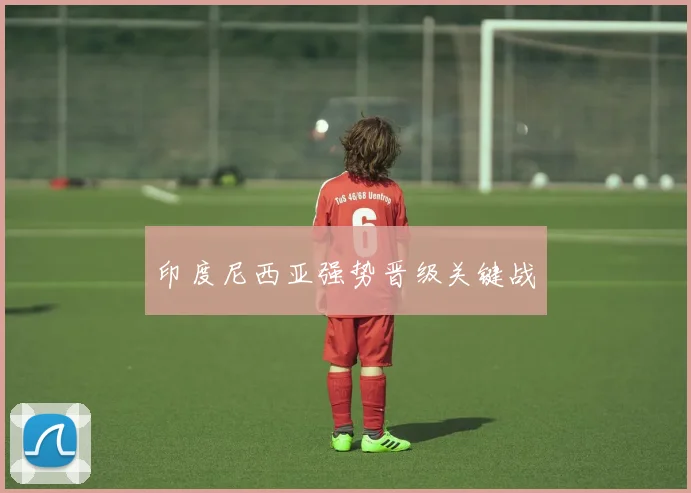 印度尼西亚强势晋级关键战