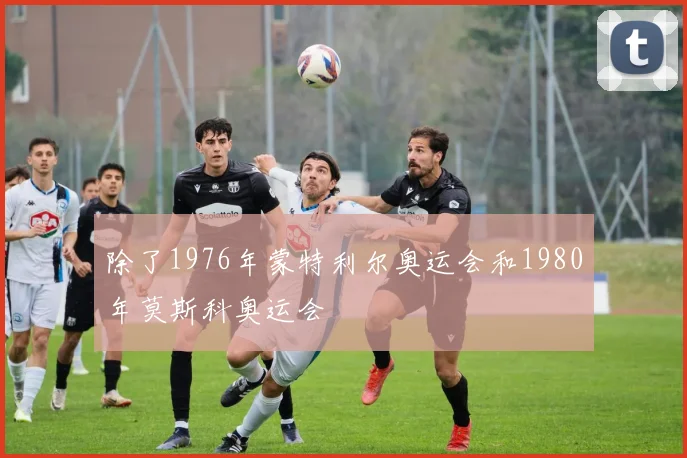 除了1976年蒙特利尔奥运会和1980年莫斯科奥运会