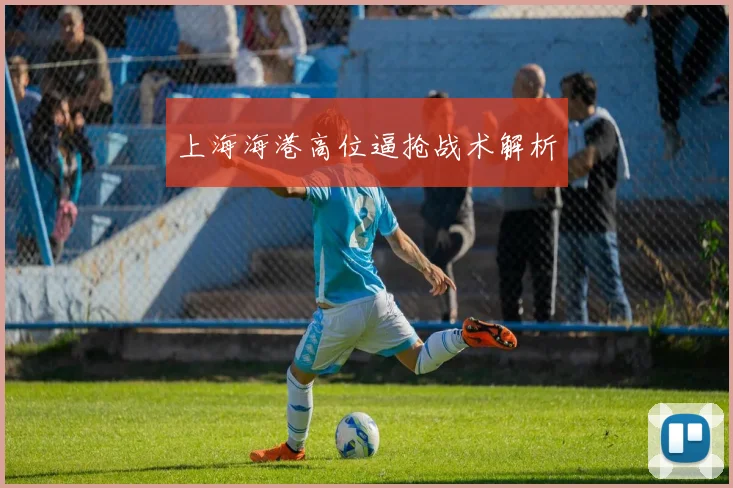 上海海港高位逼抢战术解析