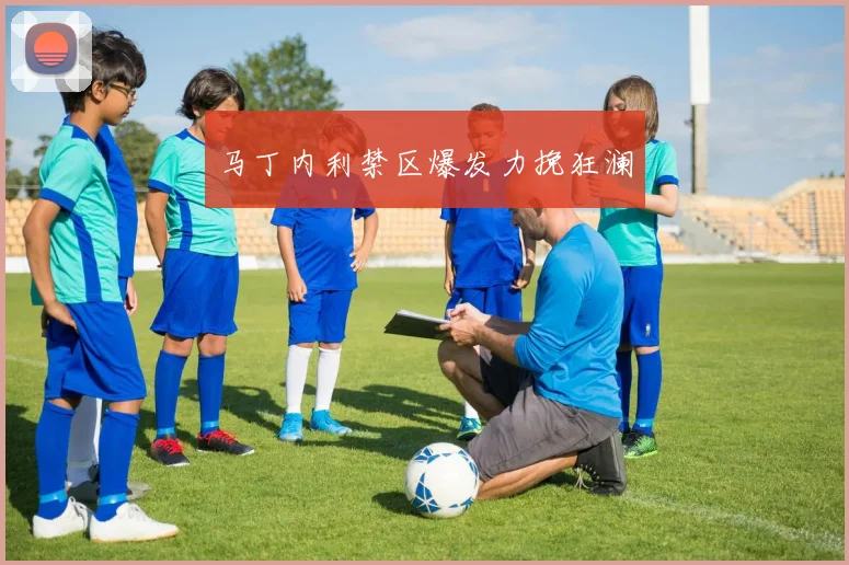 马丁内利禁区爆发力挽狂澜