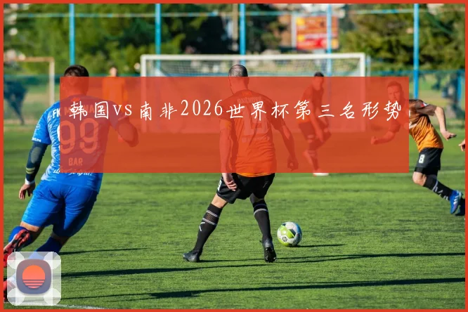 韩国vs南非2026世界杯第三名形势