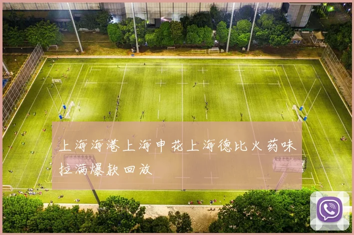上海海港上海申花上海德比火药味拉满爆款回放