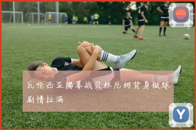 瓦伦西亚揭幕战贝林厄姆背身做球剧情拉满