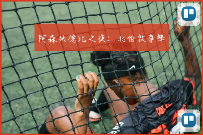 阿森纳德比之夜：北伦敦争锋
