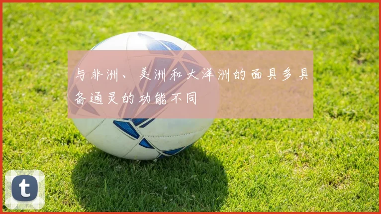 与非洲、美洲和大洋洲的面具多具备通灵的功能不同