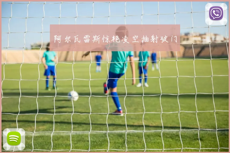 阿尔瓦雷斯惊艳凌空抽射破门