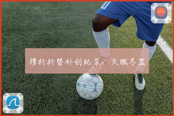 穆科科替补创纪录，天赋尽显