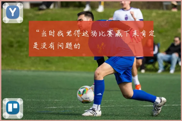 “当时我觉得这场比赛赢下来肯定是没有问题的