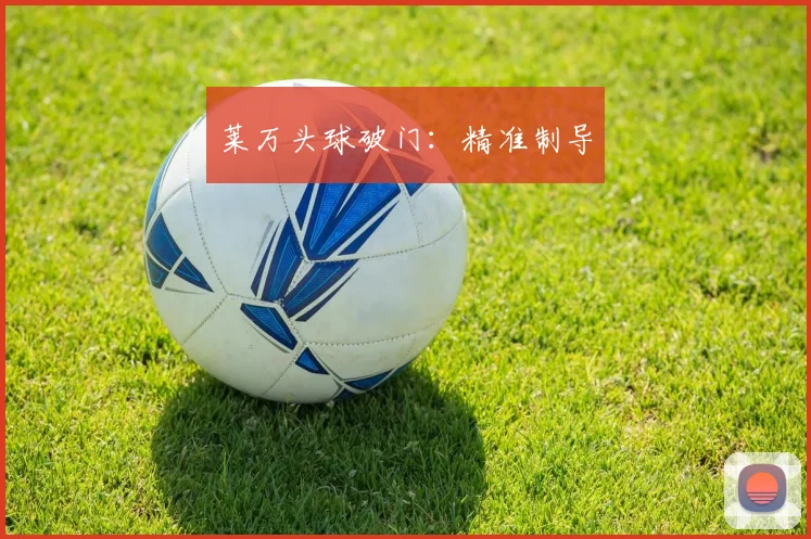 莱万头球破门：精准制导