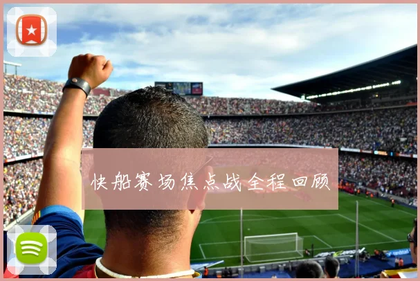 快船赛场焦点战全程回顾