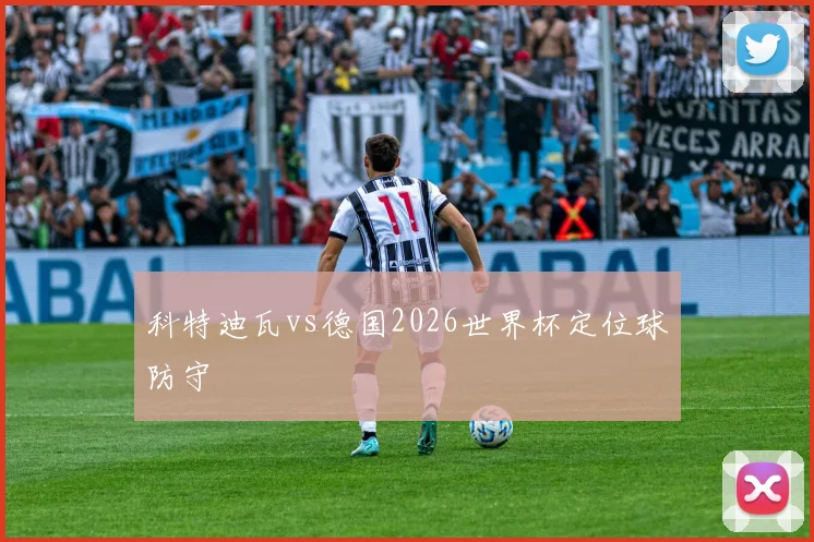 科特迪瓦vs德国2026世界杯定位球防守