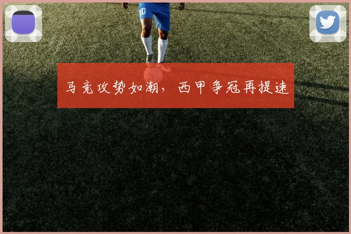 马竞攻势如潮，西甲争冠再提速