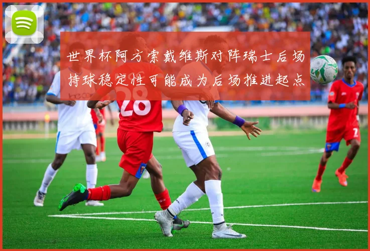 世界杯阿方索戴维斯对阵瑞士后场持球稳定性可能成为后场推进起点
