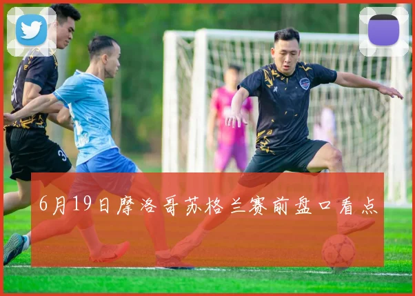 6月19日摩洛哥苏格兰赛前盘口看点