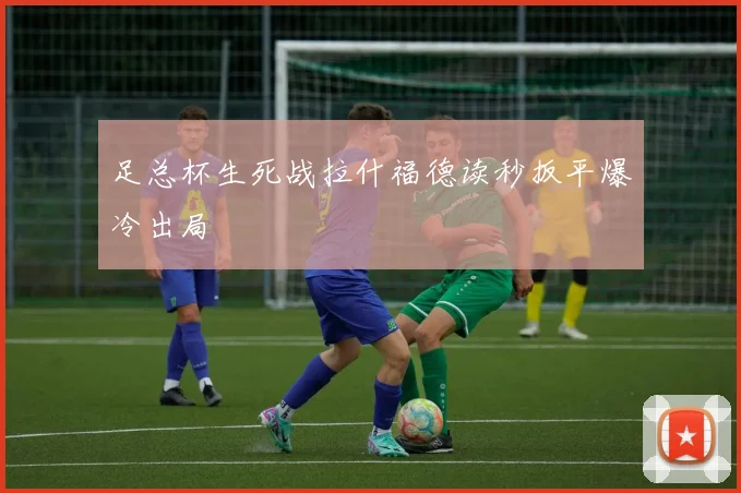 足总杯生死战拉什福德读秒扳平爆冷出局