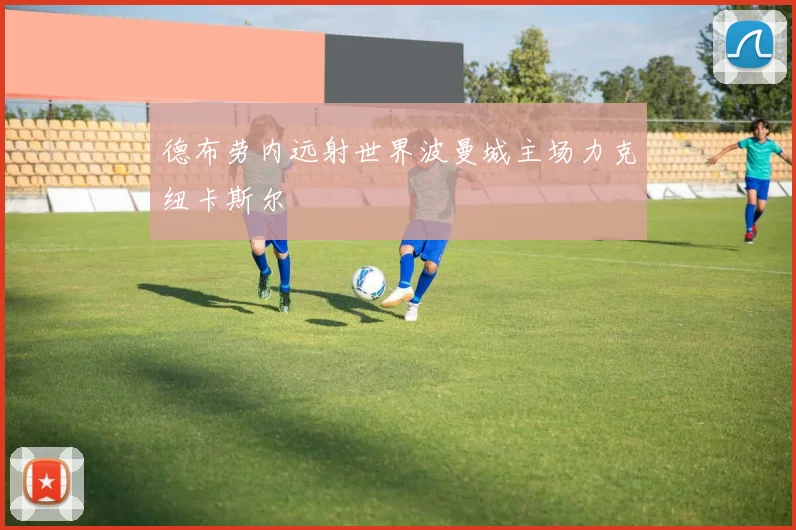 德布劳内远射世界波曼城主场力克纽卡斯尔