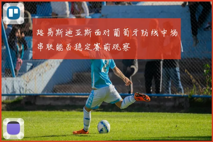 路易斯迪亚斯面对葡萄牙防线中场串联能否稳定赛前观察