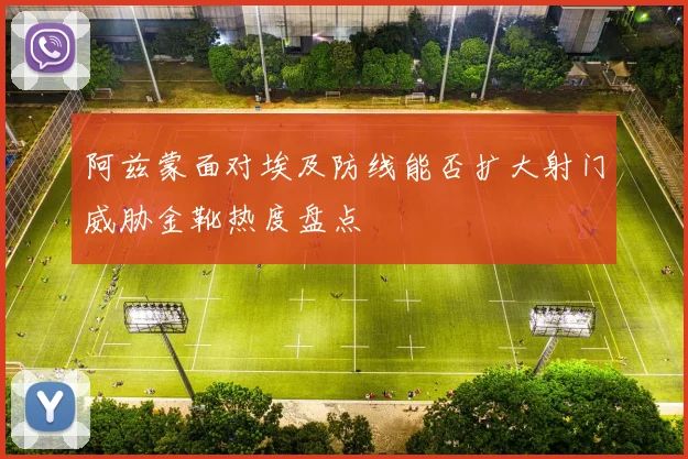阿兹蒙面对埃及防线能否扩大射门威胁金靴热度盘点