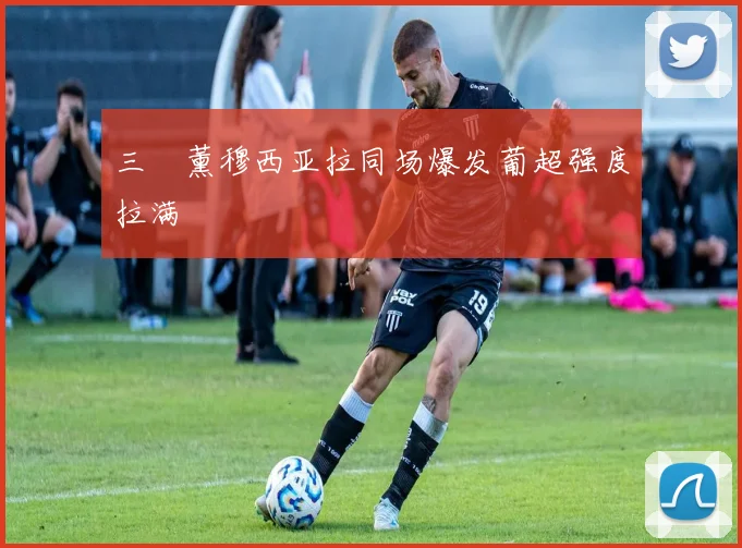 三笘薰穆西亚拉同场爆发葡超强度拉满