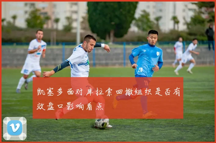 凯塞多面对库拉索回撤组织是否有效盘口影响看点