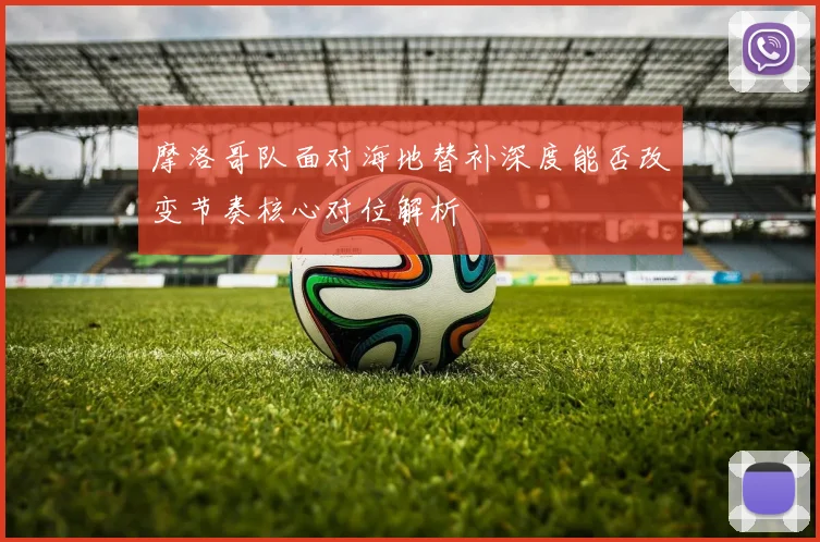 摩洛哥队面对海地替补深度能否改变节奏核心对位解析