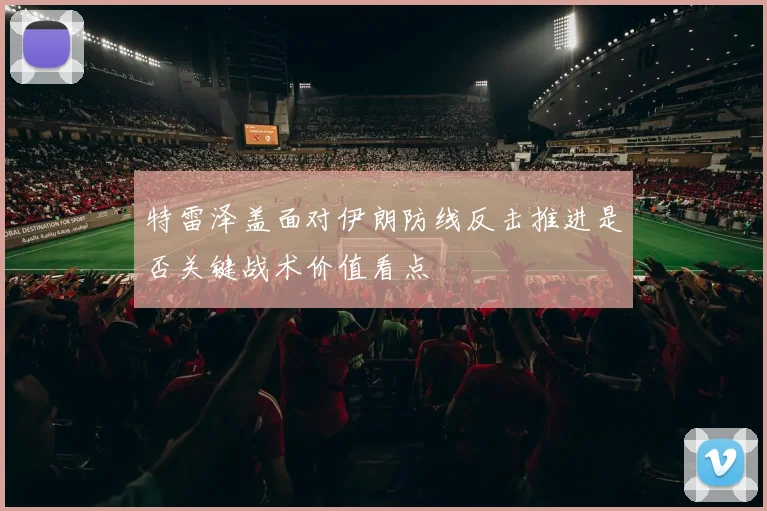 特雷泽盖面对伊朗防线反击推进是否关键战术价值看点