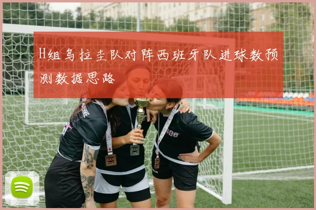 H组乌拉圭队对阵西班牙队进球数预测数据思路