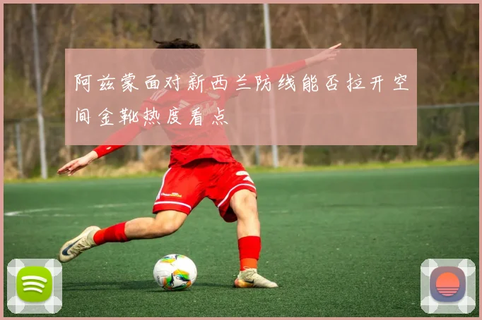 阿兹蒙面对新西兰防线能否拉开空间金靴热度看点