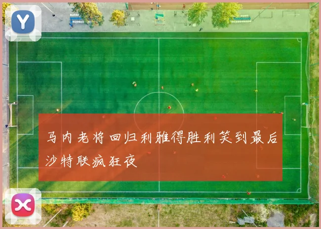 马内老将回归利雅得胜利笑到最后沙特联疯狂夜