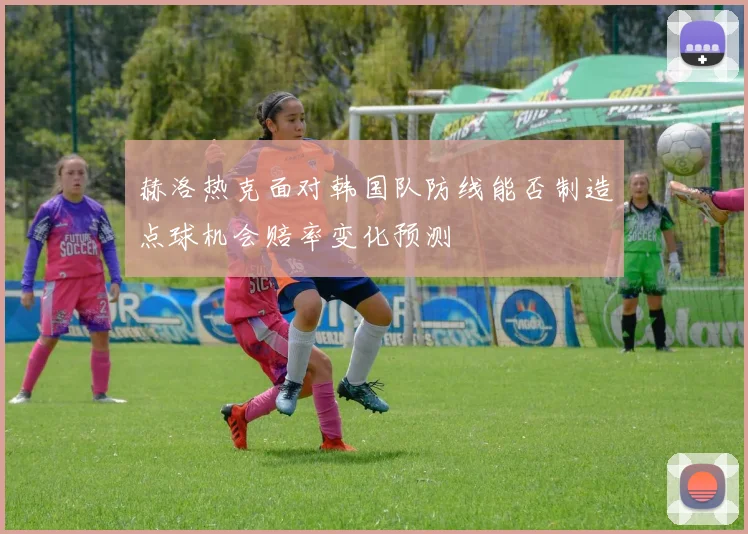 赫洛热克面对韩国队防线能否制造点球机会赔率变化预测