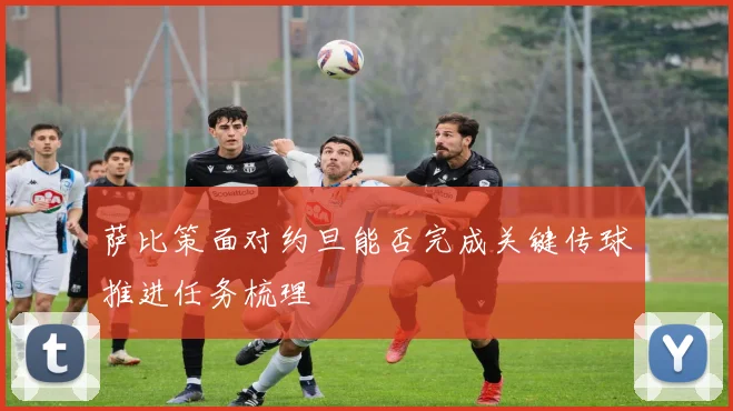 萨比策面对约旦能否完成关键传球推进任务梳理