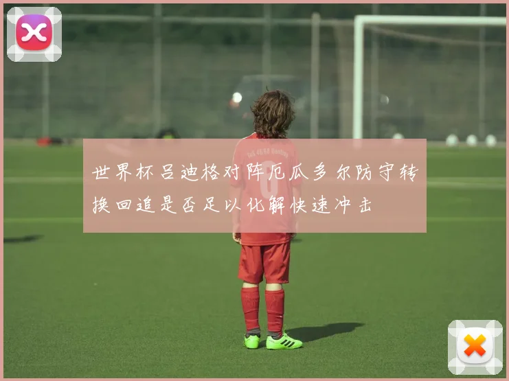 世界杯吕迪格对阵厄瓜多尔防守转换回追是否足以化解快速冲击