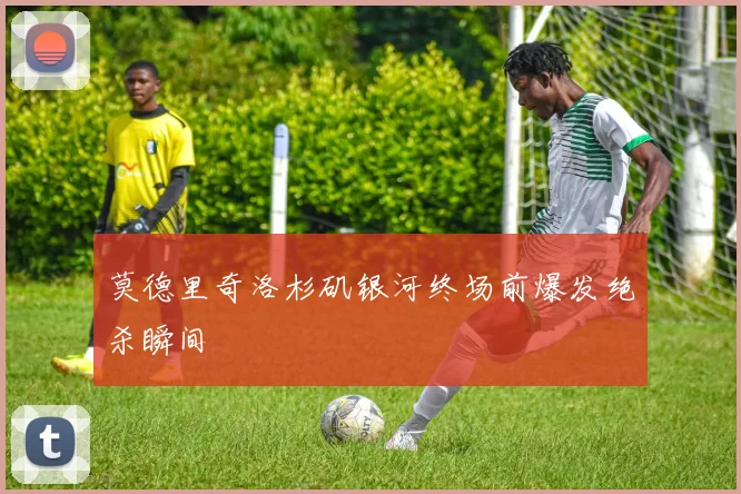 莫德里奇洛杉矶银河终场前爆发绝杀瞬间