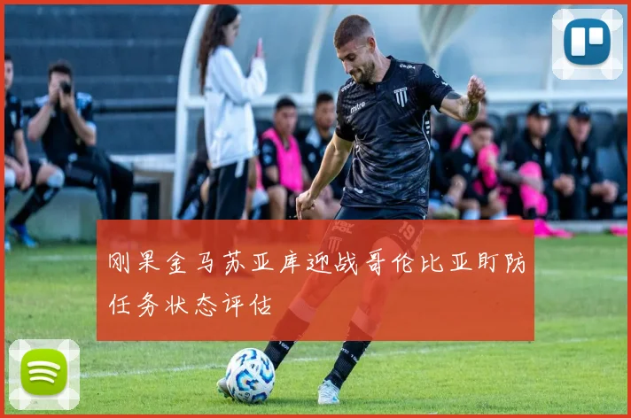刚果金马苏亚库迎战哥伦比亚盯防任务状态评估