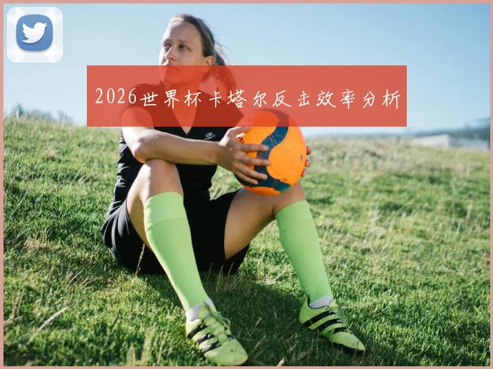 2026世界杯卡塔尔反击效率分析