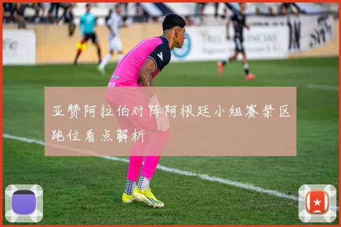 亚赞阿拉伯对阵阿根廷小组赛禁区跑位看点解析
