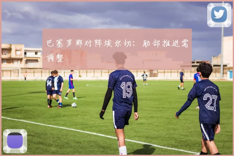 巴塞罗那对阵埃尔切：肋部推进需调整
