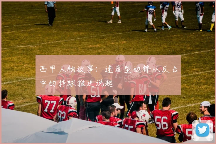 西甲人物故事：速度型边锋从反击中的持球推进说起