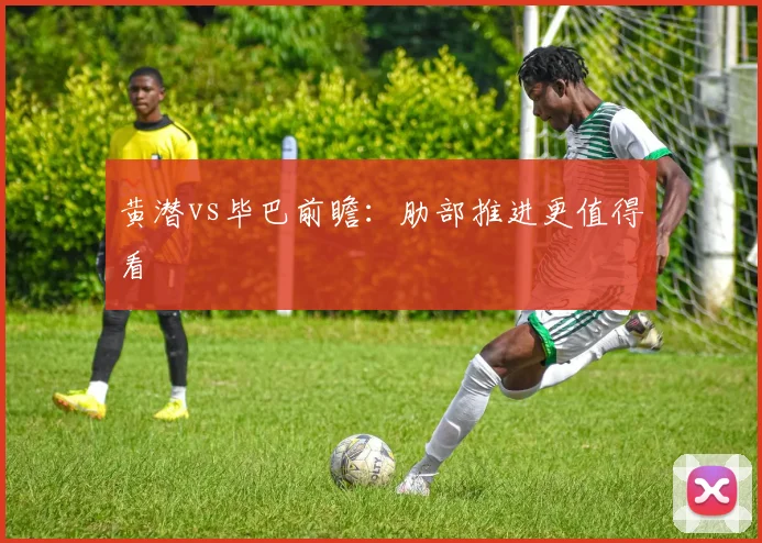 黄潜vs毕巴前瞻：肋部推进更值得看