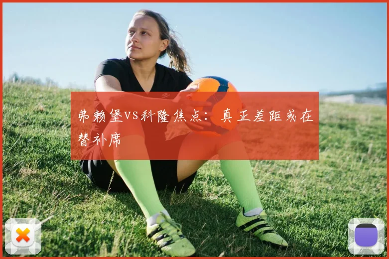 弗赖堡vs科隆焦点：真正差距或在替补席