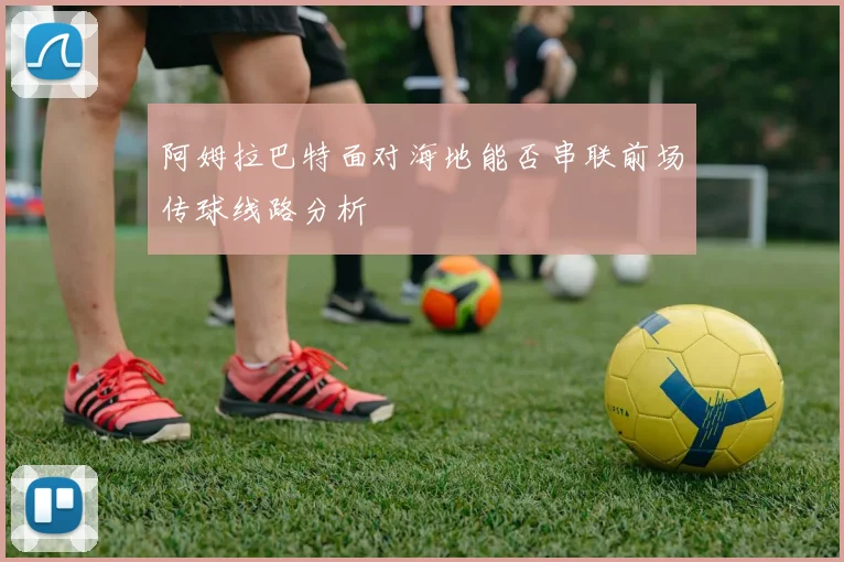 阿姆拉巴特面对海地能否串联前场传球线路分析