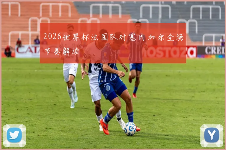 2026世界杯法国队对塞内加尔全场节奏解读