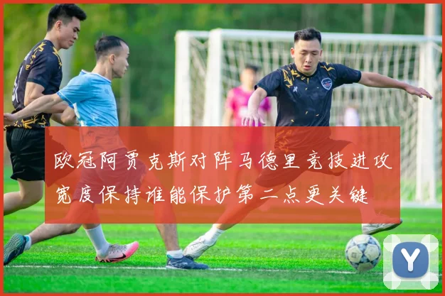 欧冠阿贾克斯对阵马德里竞技进攻宽度保持谁能保护第二点更关键