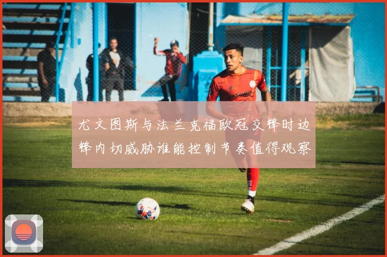 尤文图斯与法兰克福欧冠交锋时边锋内切威胁谁能控制节奏值得观察