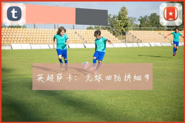 英超萨卡:无球回防拼细节